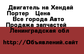 Двигатель на Хендай Портер › Цена ­ 90 000 - Все города Авто » Продажа запчастей   . Ленинградская обл.